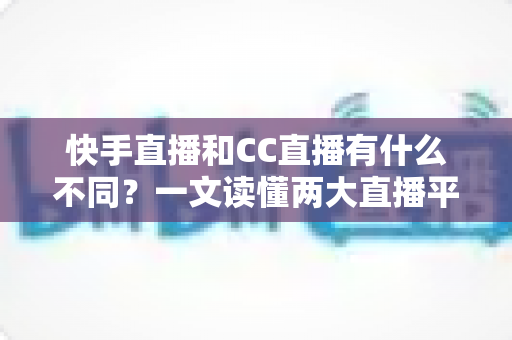快手直播和CC直播有什么不同?一文读懂两大直播平台的定位、内容与玩法差异 快手直播和CC直播有什么不同?一文读懂两大直播平台的定位、内容与玩法差异