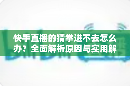 快手直播的猜拳进不去怎么办?全面解析原因与实用解决方法指南 快手直播的猜拳进不去怎么办?全面解析原因与实用解决方法指南