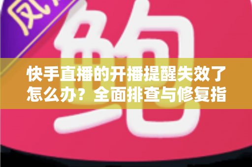 快手直播的开播提醒失效了怎么办?全面排查与修复指南助你不再错过任何精彩直播 快手直播的开播提醒失效了怎么办?全面排查与修复指南助你不再错过任何精彩直播