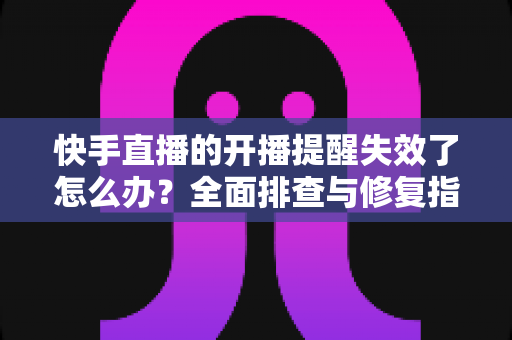 快手直播的开播提醒失效了怎么办?全面排查与修复指南助你不再错过任何精彩直播 快手直播的开播提醒失效了怎么办?全面排查与修复指南助你不再错过任何精彩直播