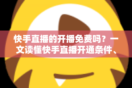 快手直播的开播免费吗?一文读懂快手直播开通条件、费用明细与变现攻略 快手直播的开播免费吗?一文读懂快手直播开通条件、费用明细与变现攻略