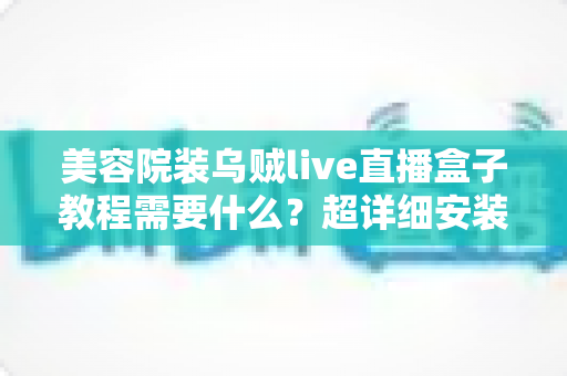 美容院装乌贼live直播盒子教程需要什么?超详细安装指南与运营避坑全攻略 美容院装乌贼live直播盒子教程需要什么?超详细安装指南与运营避坑全攻略