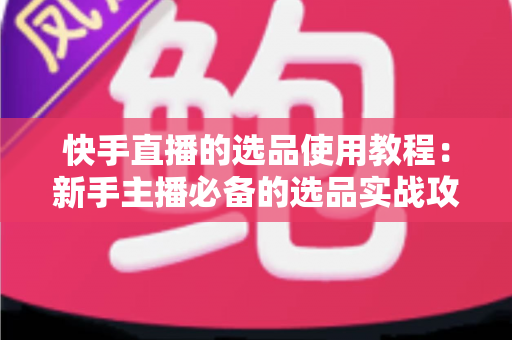 快手直播的选品使用教程:新手主播必备的选品实战攻略与全流程详解 快手直播的选品使用教程:新手主播必备的选品实战攻略与全流程详解