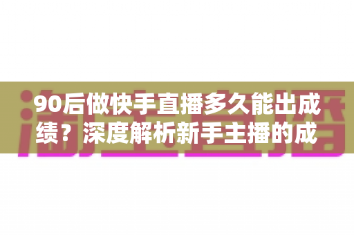 90后做快手直播多久能出成绩？深度解析新手主播的成长周期与破局方法