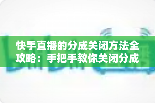 快手直播的分成关闭方法全攻略:手把手教你关闭分成功能,轻松掌握收益自主权 快手直播的分成关闭方法全攻略:手把手教你关闭分成功能,轻松掌握收益自主权