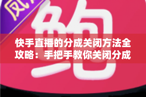 快手直播的分成关闭方法全攻略:手把手教你关闭分成功能,轻松掌握收益自主权 快手直播的分成关闭方法全攻略:手把手教你关闭分成功能,轻松掌握收益自主权