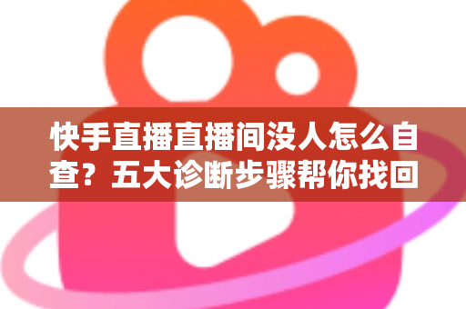 快手直播直播间没人怎么自查?五大诊断步骤帮你找回直播间人气 快手直播直播间没人怎么自查?五大诊断步骤帮你找回直播间人气