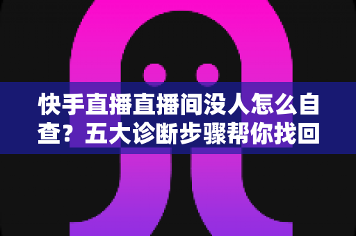 快手直播直播间没人怎么自查?五大诊断步骤帮你找回直播间人气 快手直播直播间没人怎么自查?五大诊断步骤帮你找回直播间人气