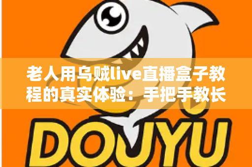 老人用乌贼live直播盒子教程的真实体验：手把手教长辈上手直播盒子的心得与实用指南