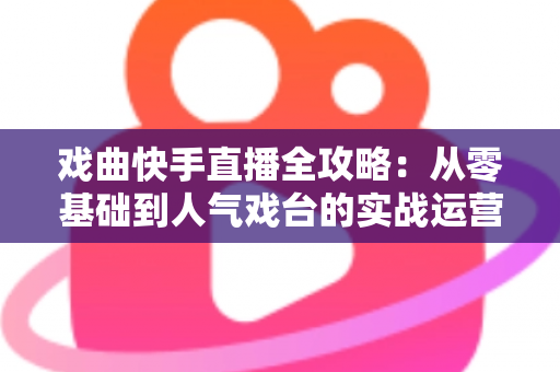 戏曲快手直播全攻略:从零基础到人气戏台的实战运营指南 戏曲快手直播全攻略:从零基础到人气戏台的实战运营指南
