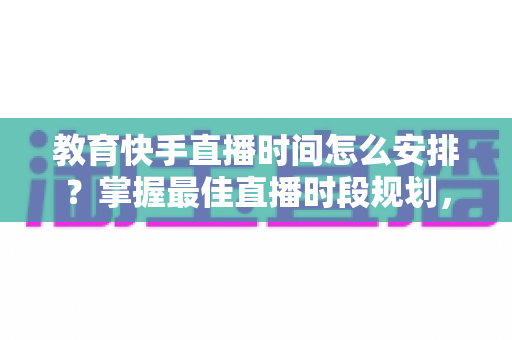 教育快手直播时间怎么安排?掌握最佳直播时段规划,让你的课堂人气翻倍 教育快手直播时间怎么安排?掌握最佳直播时段规划,让你的课堂人气翻倍