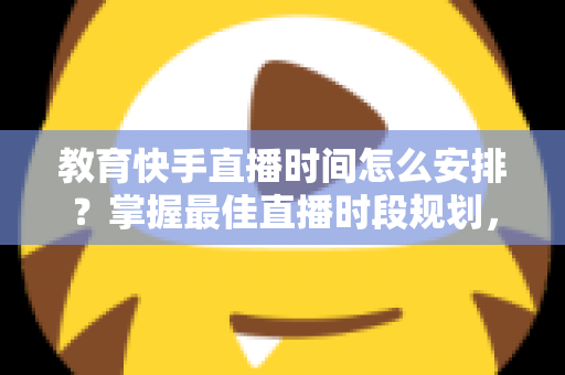 教育快手直播时间怎么安排?掌握最佳直播时段规划,让你的课堂人气翻倍 教育快手直播时间怎么安排?掌握最佳直播时段规划,让你的课堂人气翻倍