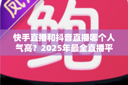 快手直播和抖音直播哪个人气高?2025年最全直播平台人气对比分析指南 快手直播和抖音直播哪个人气高?2025年最全直播平台人气对比分析指南