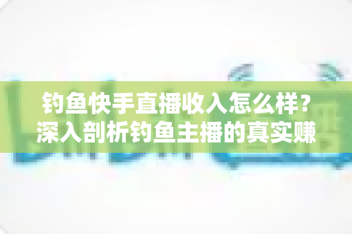 钓鱼快手直播收入怎么样?深入剖析钓鱼主播的真实赚钱水平与发展前景 钓鱼快手直播收入怎么样?深入剖析钓鱼主播的真实赚钱水平与发展前景