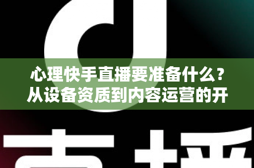 心理快手直播要准备什么?从设备资质到内容运营的开播全攻略 心理快手直播要准备什么?从设备资质到内容运营的开播全攻略