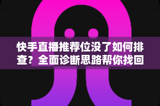 快手直播推荐位没了如何排查?全面诊断思路帮你找回消失的流量入口 快手直播推荐位没了如何排查?全面诊断思路帮你找回消失的流量入口