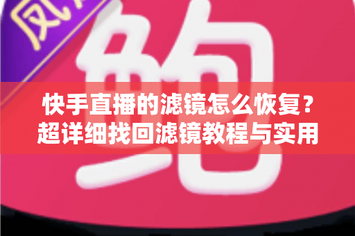 快手直播的滤镜怎么恢复？超详细找回滤镜教程与实用技巧全解析