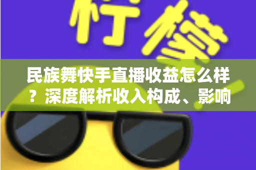 民族舞快手直播收益怎么样？深度解析收入构成、影响因素与变现攻略