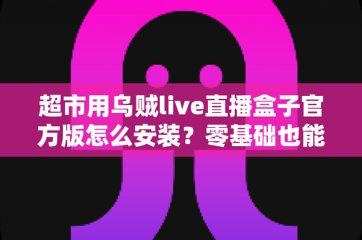 超市用乌贼live直播盒子官方版怎么安装？零基础也能快速上手的完整安装指南