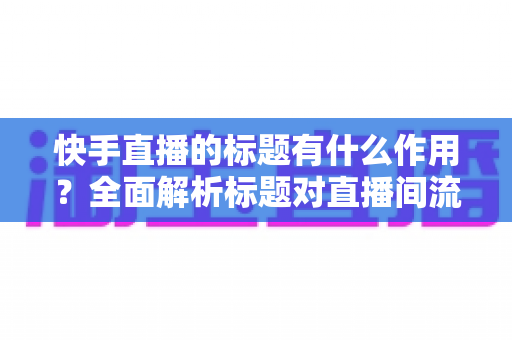 快手直播的标题有什么作用?全面解析标题对直播间流量的关键影响与实用优化技巧 快手直播的标题有什么作用?全面解析标题对直播间流量的关键影响与实用优化技巧