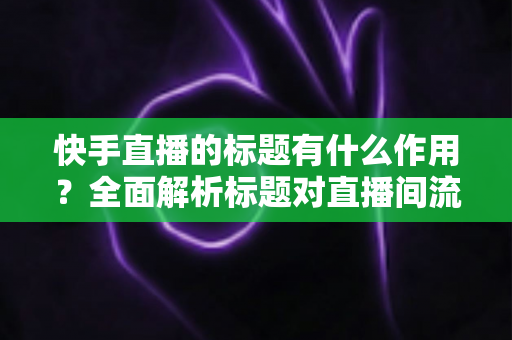 快手直播的标题有什么作用?全面解析标题对直播间流量的关键影响与实用优化技巧 快手直播的标题有什么作用?全面解析标题对直播间流量的关键影响与实用优化技巧