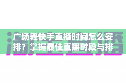 广场舞快手直播时间怎么安排?掌握最佳直播时段与排期技巧的完整指南 广场舞快手直播时间怎么安排?掌握最佳直播时段与排期技巧的完整指南