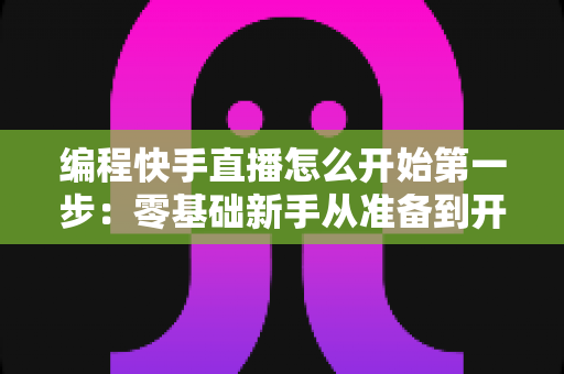 编程快手直播怎么开始第一步:零基础新手从准备到开播的完整实战指南 编程快手直播怎么开始第一步:零基础新手从准备到开播的完整实战指南