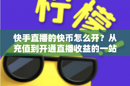 快手直播的快币怎么开?从充值到开通直播收益的一站式完整教程 快手直播的快币怎么开?从充值到开通直播收益的一站式完整教程