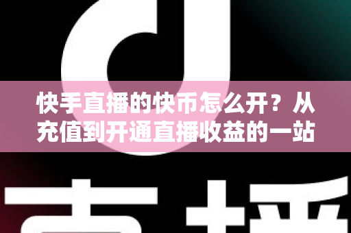 快手直播的快币怎么开?从充值到开通直播收益的一站式完整教程 快手直播的快币怎么开?从充值到开通直播收益的一站式完整教程