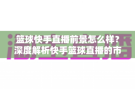 篮球快手直播前景怎么样?深度解析快手篮球直播的市场潜力、变现渠道与发展趋势 篮球快手直播前景怎么样?深度解析快手篮球直播的市场潜力、变现渠道与发展趋势