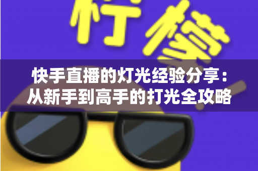快手直播的灯光经验分享:从新手到高手的打光全攻略,助你打造专业级直播间 快手直播的灯光经验分享:从新手到高手的打光全攻略,助你打造专业级直播间
