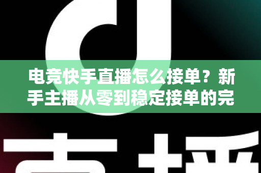 电竞快手直播怎么接单？新手主播从零到稳定接单的完整实战指南