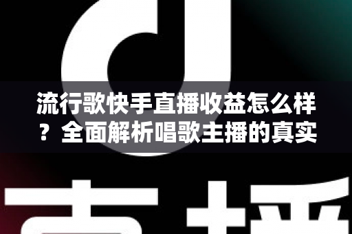 流行歌快手直播收益怎么样?全面解析唱歌主播的真实收入与涨粉变现之道 流行歌快手直播收益怎么样?全面解析唱歌主播的真实收入与涨粉变现之道