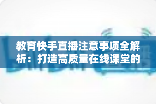 教育快手直播注意事项全解析:打造高质量在线课堂的必备实战指南 教育快手直播注意事项全解析:打造高质量在线课堂的必备实战指南