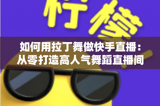 如何用拉丁舞做快手直播:从零打造高人气舞蹈直播间的实战指南 如何用拉丁舞做快手直播:从零打造高人气舞蹈直播间的实战指南