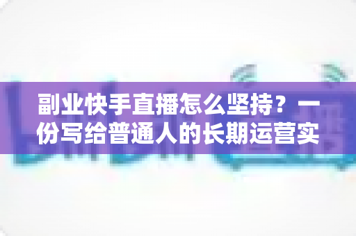 副业快手直播怎么坚持?一份写给普通人的长期运营实战指南与心态养成手册 副业快手直播怎么坚持?一份写给普通人的长期运营实战指南与心态养成手册