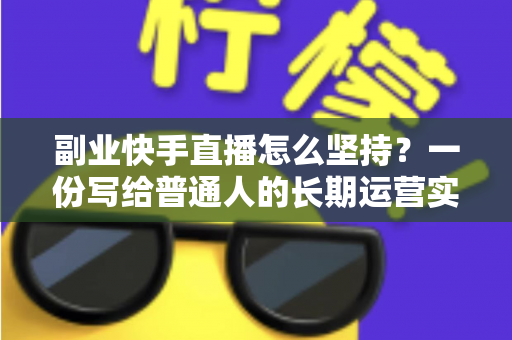 副业快手直播怎么坚持?一份写给普通人的长期运营实战指南与心态养成手册 副业快手直播怎么坚持?一份写给普通人的长期运营实战指南与心态养成手册