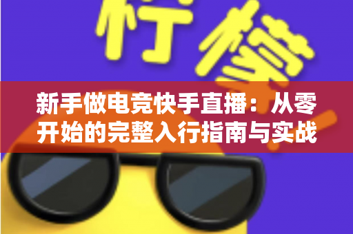 新手做电竞快手直播:从零开始的完整入行指南与实战运营技巧 新手做电竞快手直播:从零开始的完整入行指南与实战运营技巧