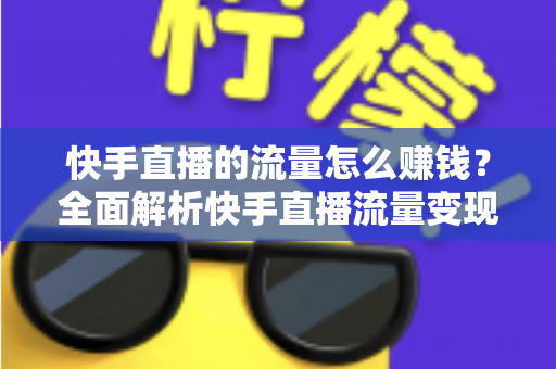 快手直播的流量怎么赚钱？全面解析快手直播流量变现的途径与实战技巧