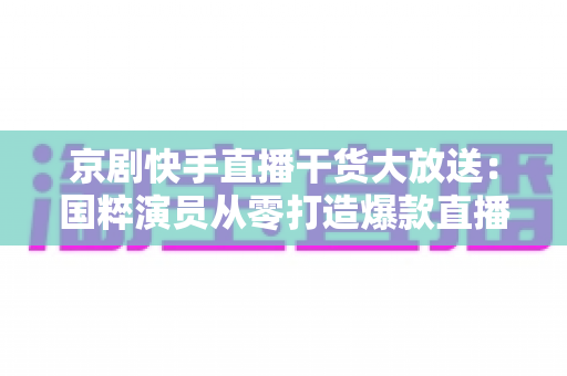 京剧快手直播干货大放送:国粹演员从零打造爆款直播间的实战指南 京剧快手直播干货大放送:国粹演员从零打造爆款直播间的实战指南