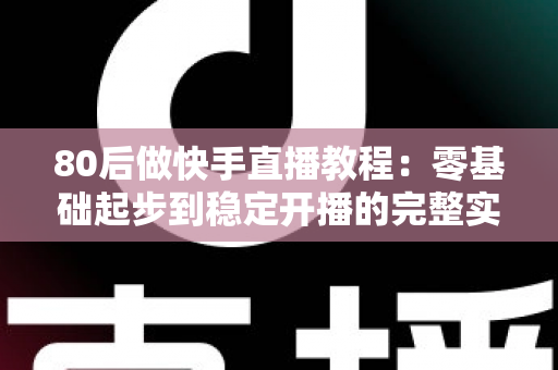 80后做快手直播教程：零基础起步到稳定开播的完整实战指南
