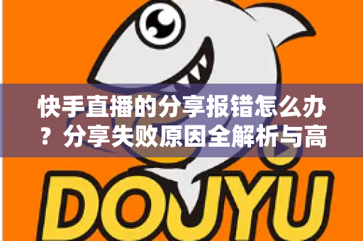 快手直播的分享报错怎么办?分享失败原因全解析与高效解决指南 快手直播的分享报错怎么办?分享失败原因全解析与高效解决指南