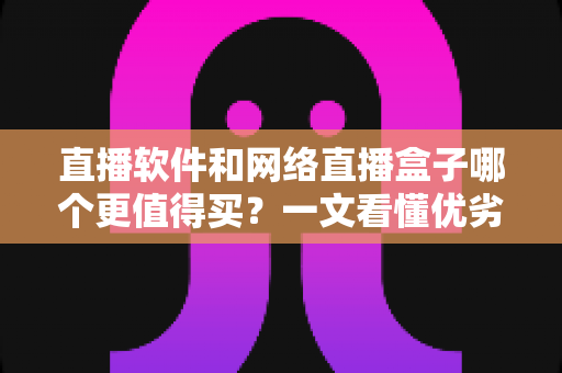 直播软件和网络直播盒子哪个更值得买?一文看懂优劣差异,选对设备少花冤枉钱 直播软件和网络直播盒子哪个更值得买?一文看懂优劣差异,选对设备少花冤枉钱