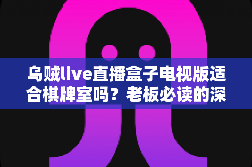 乌贼live直播盒子电视版适合棋牌室吗?老板必读的深度解析与实用指南 乌贼live直播盒子电视版适合棋牌室吗?老板必读的深度解析与实用指南
