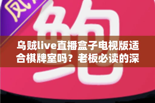 乌贼live直播盒子电视版适合棋牌室吗？老板必读的深度解析与实用指南