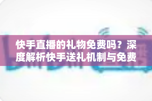 快手直播的礼物免费吗?深度解析快手送礼机制与免费获取途径全攻略 快手直播的礼物免费吗?深度解析快手送礼机制与免费获取途径全攻略