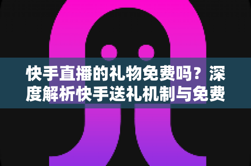 快手直播的礼物免费吗?深度解析快手送礼机制与免费获取途径全攻略 快手直播的礼物免费吗?深度解析快手送礼机制与免费获取途径全攻略