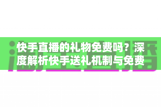 快手直播的礼物免费吗?深度解析快手送礼机制与免费获取途径全攻略 快手直播的礼物免费吗?深度解析快手送礼机制与免费获取途径全攻略
