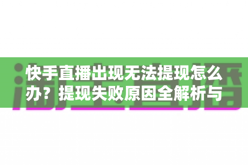 快手直播出现无法提现怎么办?提现失败原因全解析与实用解决指南 快手直播出现无法提现怎么办?提现失败原因全解析与实用解决指南