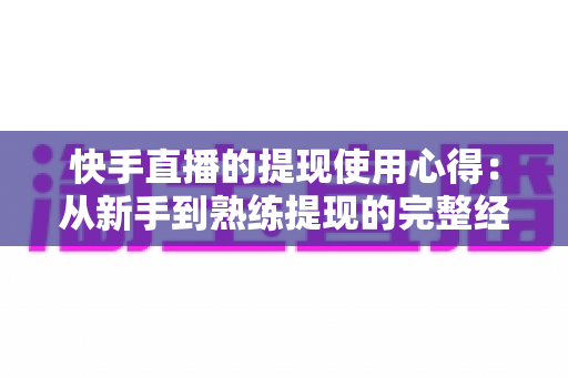 快手直播的提现使用心得:从新手到熟练提现的完整经验分享与实用指南 快手直播的提现使用心得:从新手到熟练提现的完整经验分享与实用指南